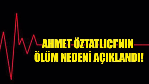 Ahmet Öztatlıcı’nın yapılan otopsisinde, ölüm sebebinin “kalp yetmezliği” sonucu olduğu tespit edildi.